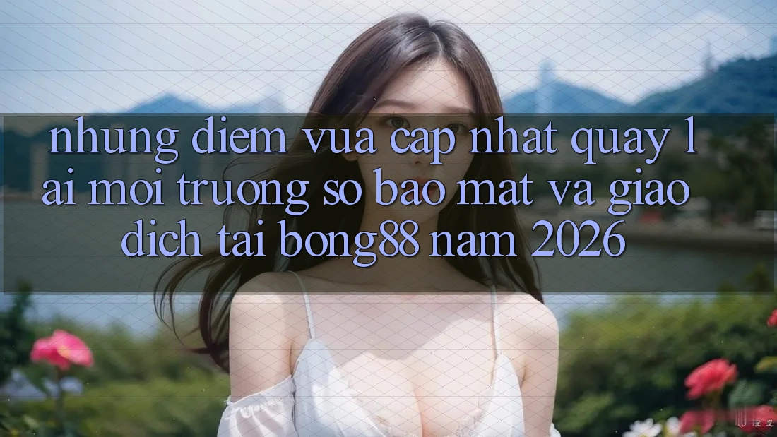 Những Điểm Vừa cập nhật Quay lại Môi trường số Bảo Mật Và Giao dịch Tại Bong88 Năm 2026
