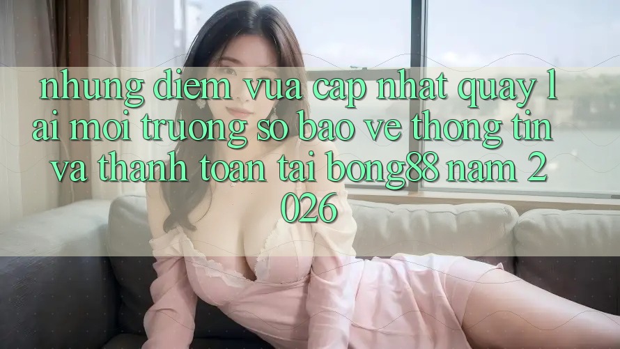 Những Điểm Vừa cập nhật Quay lại Môi trường số Bảo vệ thông tin Và Thanh Toán Tại Bong88 Năm 2026 Những Điểm Vừa cập nhật Quay lại Môi trường số Bảo vệ thông tin Và Thanh Toán Tại Bong88 Năm 2026