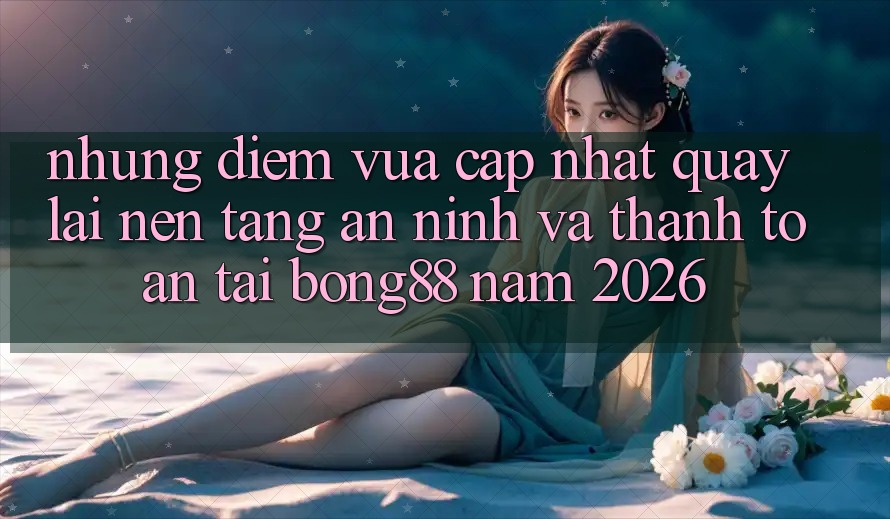 Những Điểm Vừa cập nhật Quay lại Nền tảng An ninh Và Thanh Toán Tại Bong88 Năm 2026 Những Điểm Vừa cập nhật Quay lại Nền tảng An ninh Và Thanh Toán Tại Bong88 Năm 2026