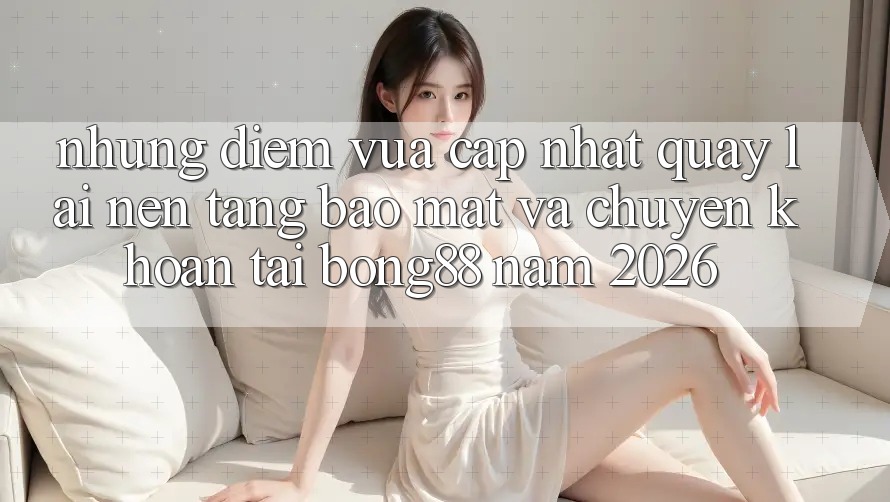Những Điểm Vừa cập nhật Quay lại Nền tảng Bảo Mật Và Chuyển khoản Tại Bong88 Năm 2026 Những Điểm Vừa cập nhật Quay lại Nền tảng Bảo Mật Và Chuyển khoản Tại Bong88 Năm 2026