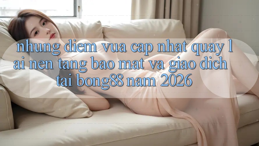 Những Điểm Vừa cập nhật Quay lại Nền tảng Bảo Mật Và Giao dịch Tại Bong88 Năm 2026 Những Điểm Vừa cập nhật Quay lại Nền tảng Bảo Mật Và Giao dịch Tại Bong88 Năm 2026
