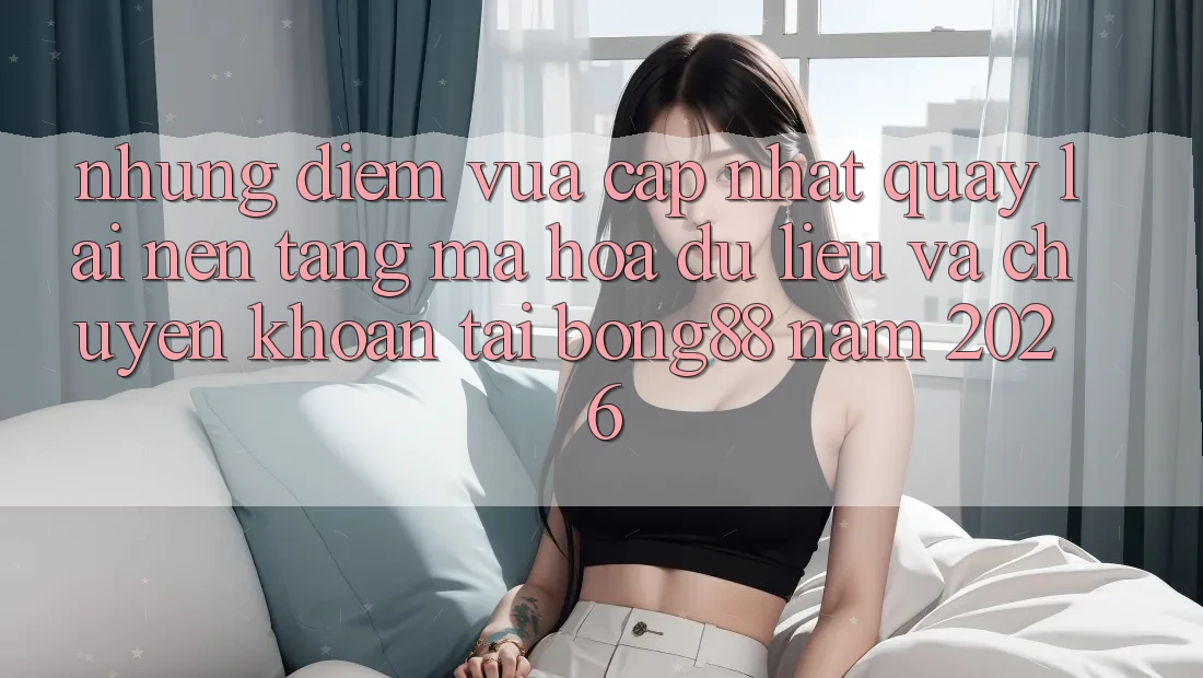 Những Điểm Vừa cập nhật Quay lại Nền tảng Mã hóa dữ liệu Và Chuyển khoản Tại Bong88 Năm 2026