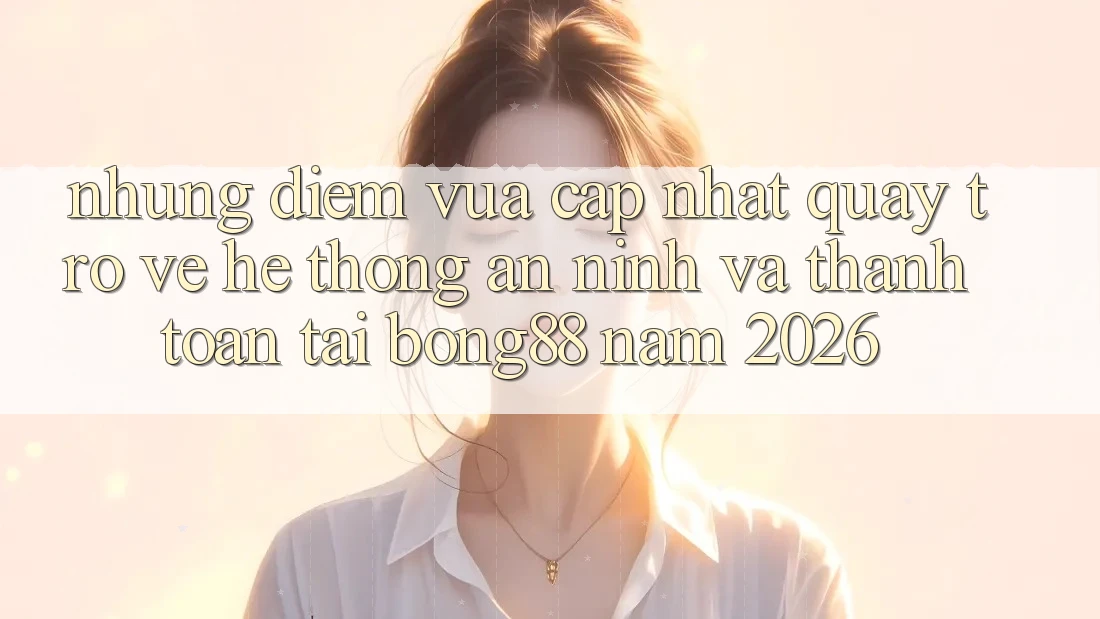 Những Điểm Vừa cập nhật Quay trở về Hệ Thống An ninh Và Thanh Toán Tại Bong88 Năm 2026 Những Điểm Vừa cập nhật Quay trở về Hệ Thống An ninh Và Thanh Toán Tại Bong88 Năm 2026