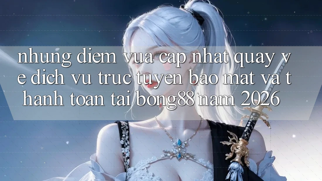 Những Điểm Vừa cập nhật Quay về Dịch vụ trực tuyến Bảo Mật Và Thanh Toán Tại Bong88 Năm 2026