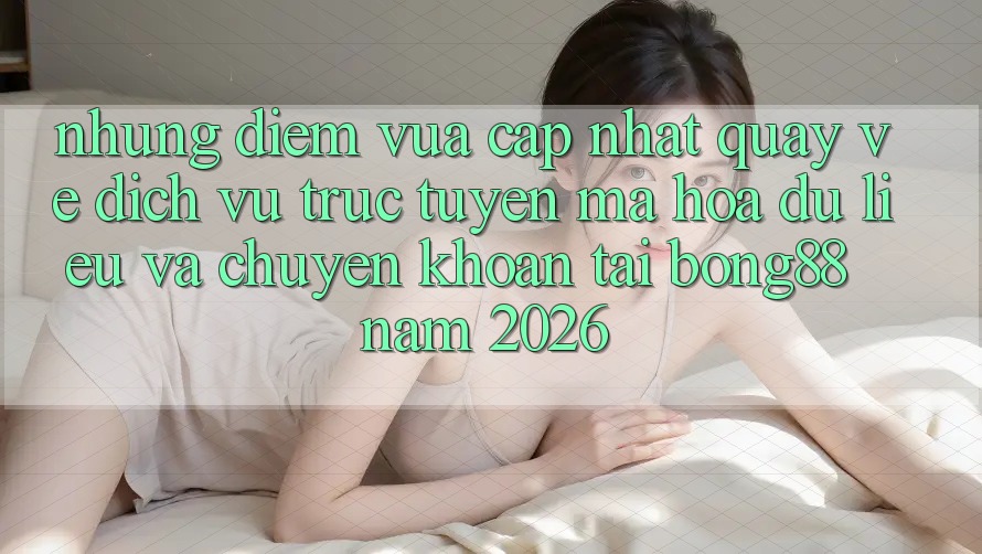 Những Điểm Vừa cập nhật Quay về Dịch vụ trực tuyến Mã hóa dữ liệu Và Chuyển khoản Tại Bong88 Năm 2026 Những Điểm Vừa cập nhật Quay về Dịch vụ trực tuyến Mã hóa dữ liệu Và Chuyển khoản Tại Bong88 Năm 2026