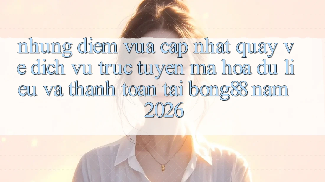 Những Điểm Vừa cập nhật Quay về Dịch vụ trực tuyến Mã hóa dữ liệu Và Thanh Toán Tại Bong88 Năm 2026