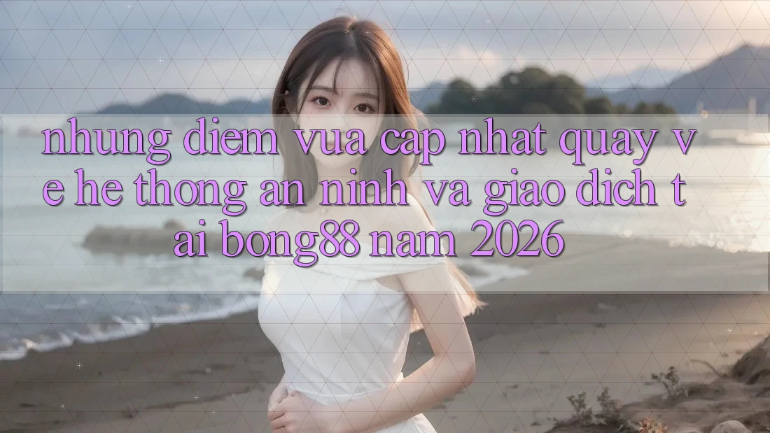 Những Điểm Vừa cập nhật Quay về Hệ Thống An ninh Và Giao dịch Tại Bong88 Năm 2026
