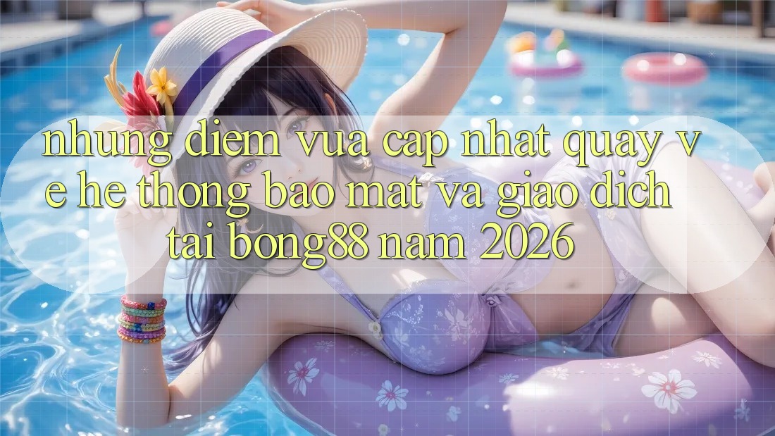 Những Điểm Vừa cập nhật Quay về Hệ Thống Bảo Mật Và Giao dịch Tại Bong88 Năm 2026 Những Điểm Vừa cập nhật Quay về Hệ Thống Bảo Mật Và Giao dịch Tại Bong88 Năm 2026