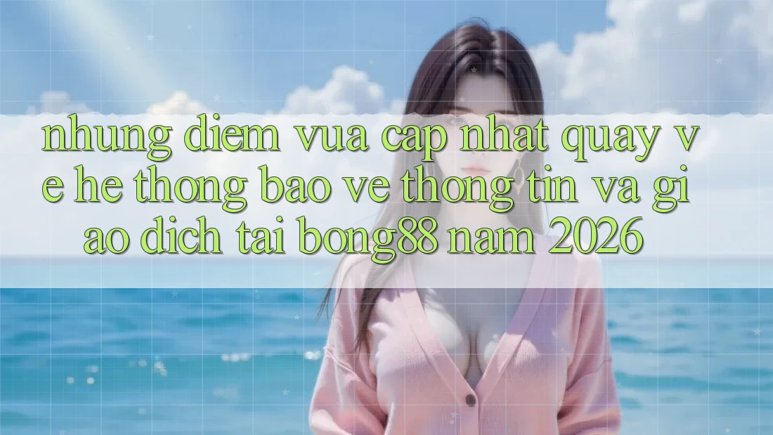 Những Điểm Vừa cập nhật Quay về Hệ Thống Bảo vệ thông tin Và Giao dịch Tại Bong88 Năm 2026 Những Điểm Vừa cập nhật Quay về Hệ Thống Bảo vệ thông tin Và Giao dịch Tại Bong88 Năm 2026