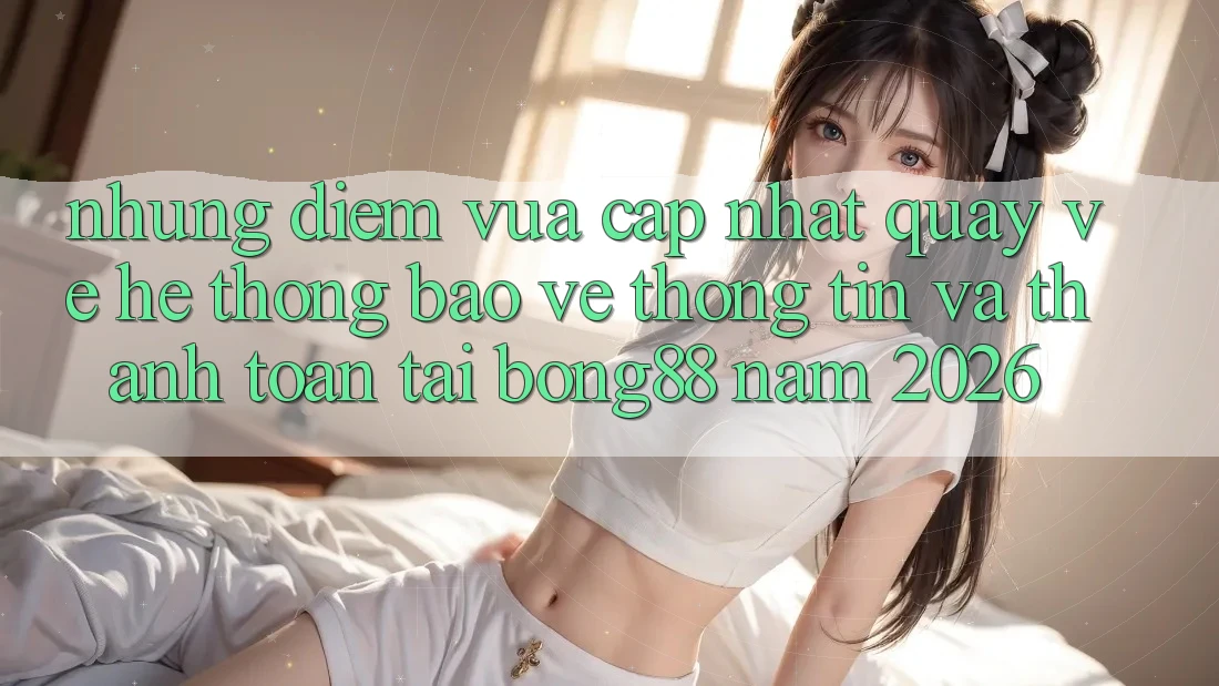Những Điểm Vừa cập nhật Quay về Hệ Thống Bảo vệ thông tin Và Thanh Toán Tại Bong88 Năm 2026