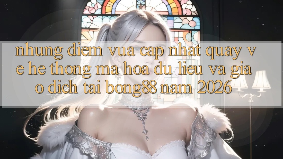 Những Điểm Vừa cập nhật Quay về Hệ Thống Mã hóa dữ liệu Và Giao dịch Tại Bong88 Năm 2026 Những Điểm Vừa cập nhật Quay về Hệ Thống Mã hóa dữ liệu Và Giao dịch Tại Bong88 Năm 2026