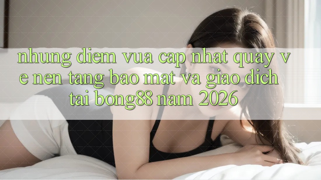 Những Điểm Vừa cập nhật Quay về Nền tảng Bảo Mật Và Giao dịch Tại Bong88 Năm 2026 Những Điểm Vừa cập nhật Quay về Nền tảng Bảo Mật Và Giao dịch Tại Bong88 Năm 2026