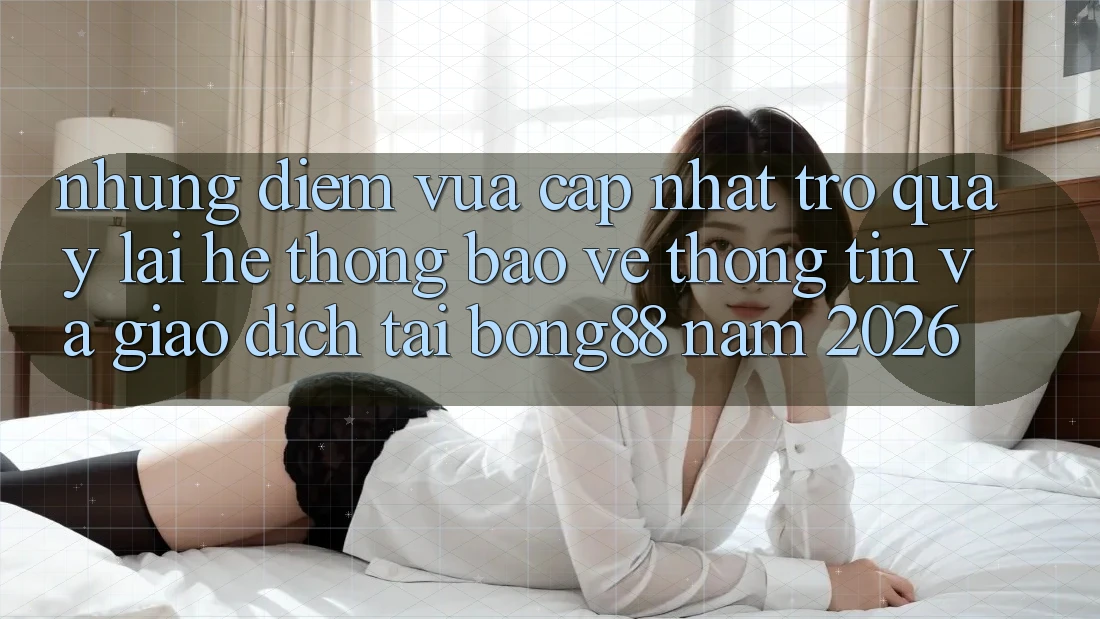 Những Điểm Vừa cập nhật Trở quay lại Hệ Thống Bảo vệ thông tin Và Giao dịch Tại Bong88 Năm 2026 Những Điểm Vừa cập nhật Trở quay lại Hệ Thống Bảo vệ thông tin Và Giao dịch Tại Bong88 Năm 2026