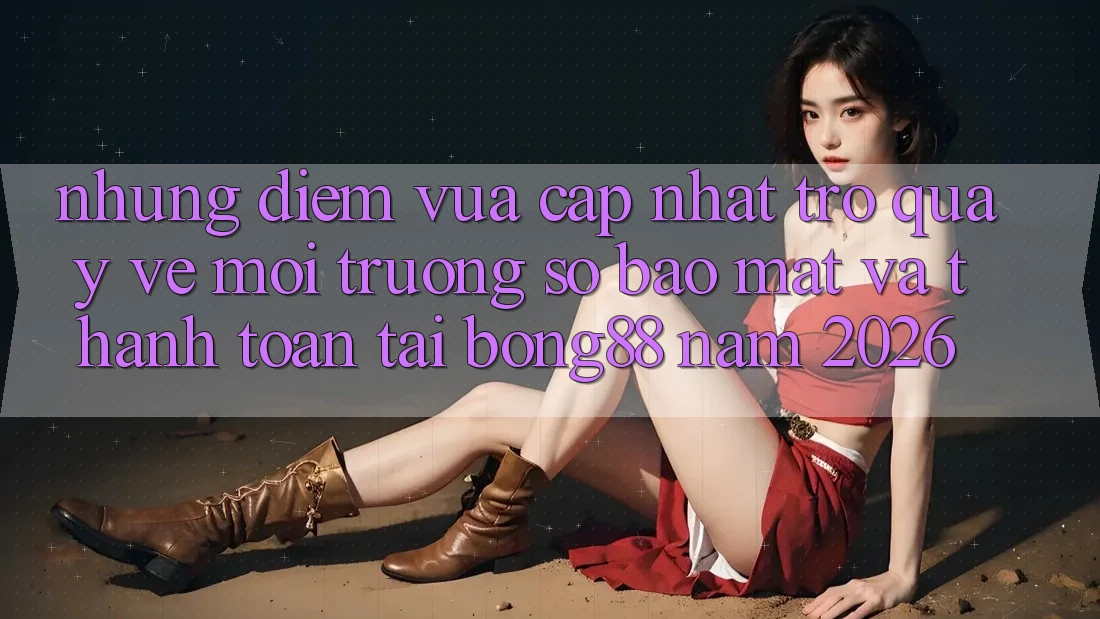 Những Điểm Vừa cập nhật Trở quay về Môi trường số Bảo Mật Và Thanh Toán Tại Bong88 Năm 2026