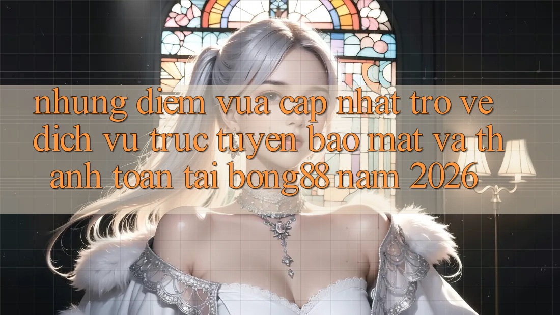 Những Điểm Vừa cập nhật Trở về Dịch vụ trực tuyến Bảo Mật Và Thanh Toán Tại Bong88 Năm 2026