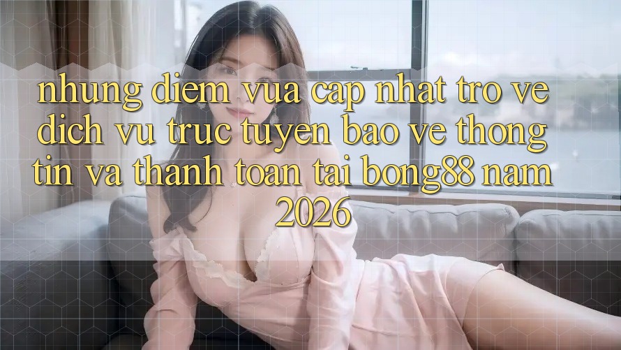 Những Điểm Vừa cập nhật Trở về Dịch vụ trực tuyến Bảo vệ thông tin Và Thanh Toán Tại Bong88 Năm 2026 Những Điểm Vừa cập nhật Trở về Dịch vụ trực tuyến Bảo vệ thông tin Và Thanh Toán Tại Bong88 Năm 2026