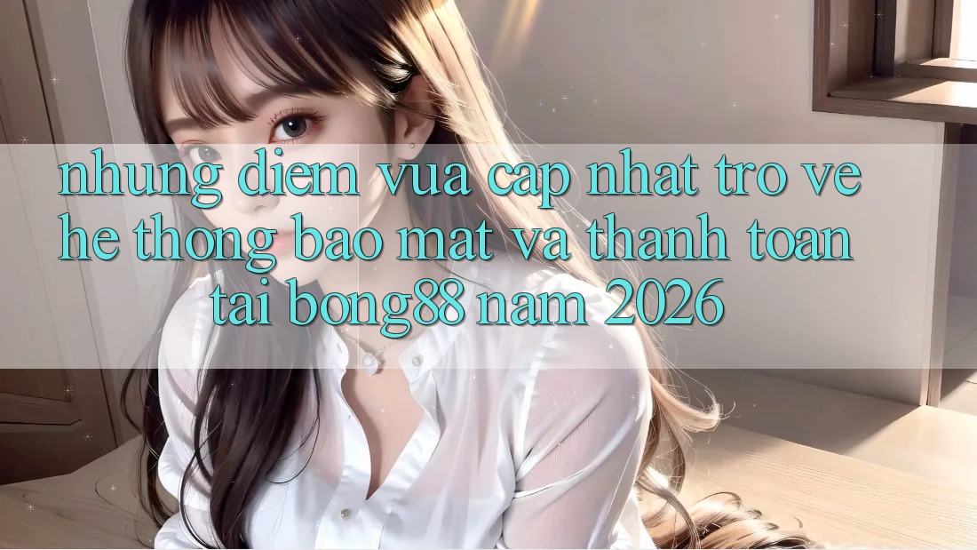Những Điểm Vừa cập nhật Trở về Hệ Thống Bảo Mật Và Thanh Toán Tại Bong88 Năm 2026