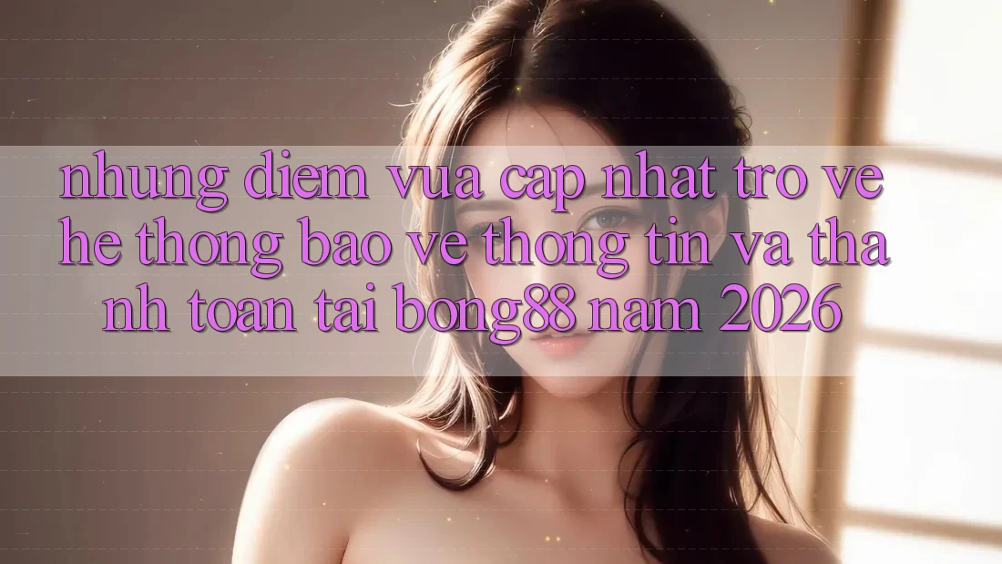 Những Điểm Vừa cập nhật Trở về Hệ Thống Bảo vệ thông tin Và Thanh Toán Tại Bong88 Năm 2026 Những Điểm Vừa cập nhật Trở về Hệ Thống Bảo vệ thông tin Và Thanh Toán Tại Bong88 Năm 2026