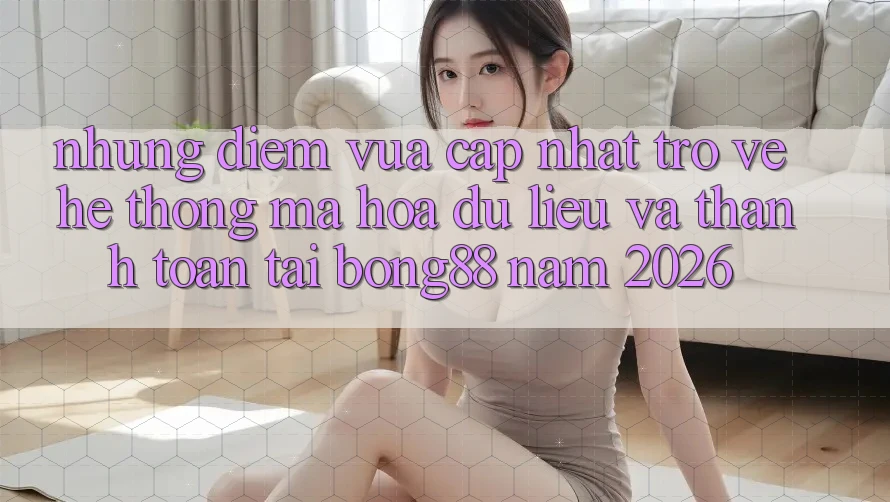 Những Điểm Vừa cập nhật Trở về Hệ Thống Mã hóa dữ liệu Và Thanh Toán Tại Bong88 Năm 2026
