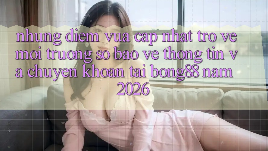 Những Điểm Vừa cập nhật Trở về Môi trường số Bảo vệ thông tin Và Chuyển khoản Tại Bong88 Năm 2026 Những Điểm Vừa cập nhật Trở về Môi trường số Bảo vệ thông tin Và Chuyển khoản Tại Bong88 Năm 2026