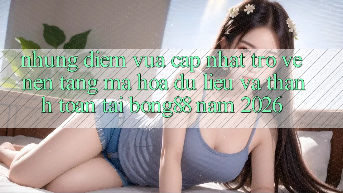 Những Điểm Vừa cập nhật Trở về Nền tảng Mã hóa dữ liệu Và Thanh Toán Tại Bong88 Năm 2026
