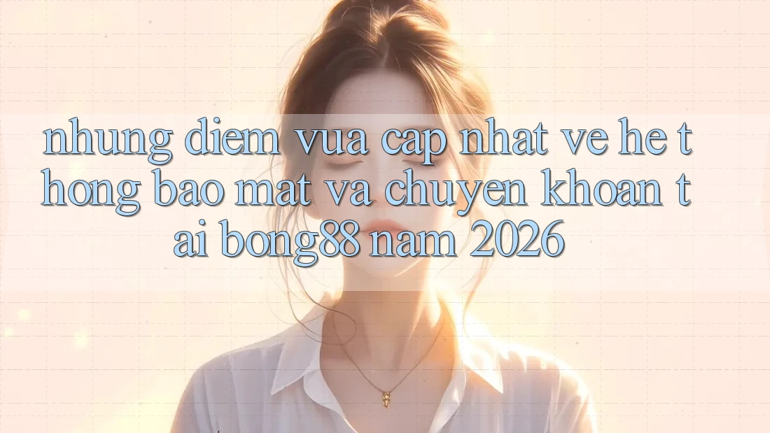 Những Điểm Vừa cập nhật Về Hệ Thống Bảo Mật Và Chuyển khoản Tại Bong88 Năm 2026