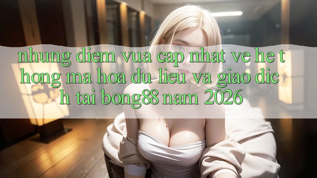 Những Điểm Vừa cập nhật Về Hệ Thống Mã hóa dữ liệu Và Giao dịch Tại Bong88 Năm 2026