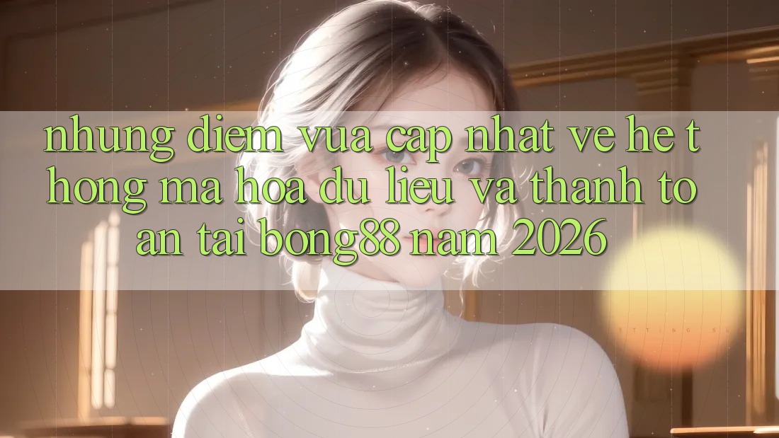 Những Điểm Vừa cập nhật Về Hệ Thống Mã hóa dữ liệu Và Thanh Toán Tại Bong88 Năm 2026 Những Điểm Vừa cập nhật Về Hệ Thống Mã hóa dữ liệu Và Thanh Toán Tại Bong88 Năm 2026