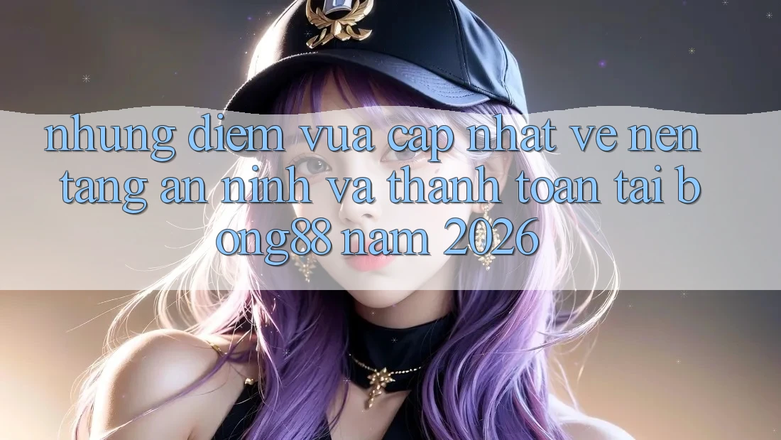 Những Điểm Vừa cập nhật Về Nền tảng An ninh Và Thanh Toán Tại Bong88 Năm 2026