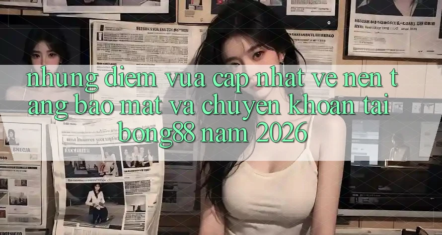 Những Điểm Vừa cập nhật Về Nền tảng Bảo Mật Và Chuyển khoản Tại Bong88 Năm 2026