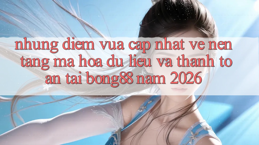 Những Điểm Vừa cập nhật Về Nền tảng Mã hóa dữ liệu Và Thanh Toán Tại Bong88 Năm 2026 Những Điểm Vừa cập nhật Về Nền tảng Mã hóa dữ liệu Và Thanh Toán Tại Bong88 Năm 2026
