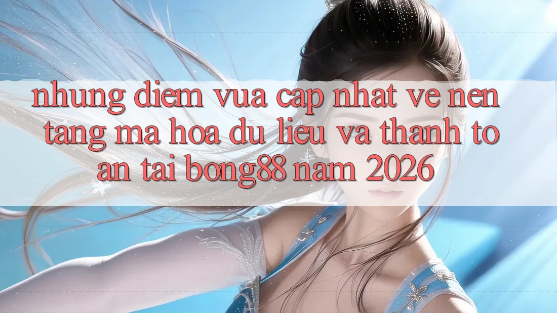 Những Điểm Vừa cập nhật Về Nền tảng Mã hóa dữ liệu Và Thanh Toán Tại Bong88 Năm 2026