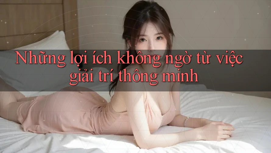 Những lợi ích không ngờ từ việc giải trí thông minh