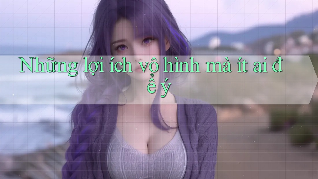 Những lợi ích vô hình mà ít ai để ý