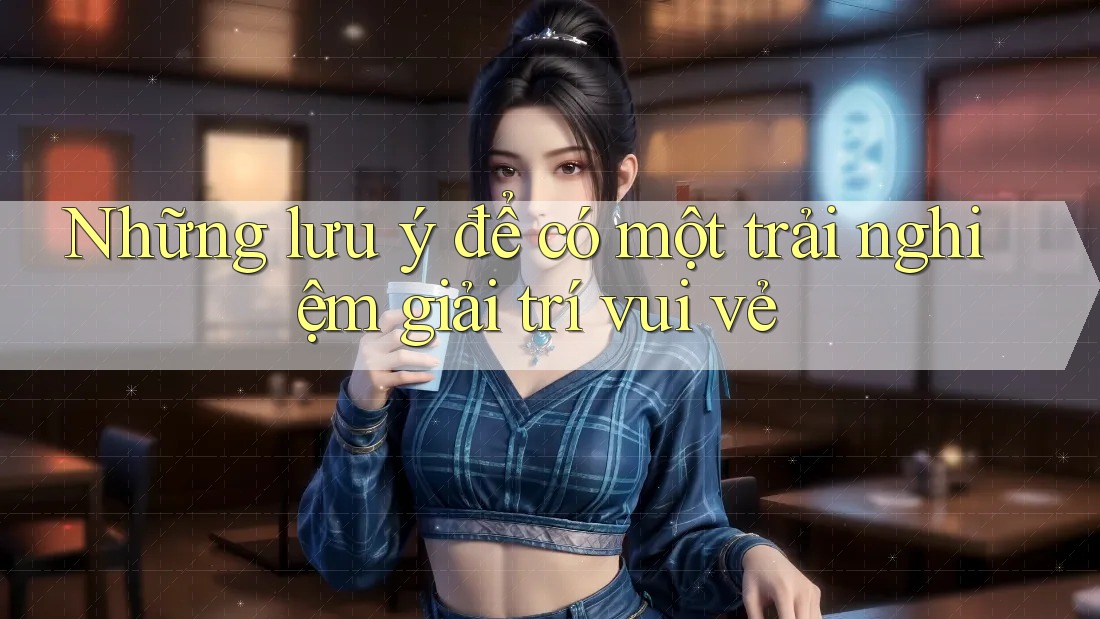 Những lưu ý để có một trải nghiệm giải trí vui vẻ Những lưu ý để có một trải nghiệm giải trí vui vẻ