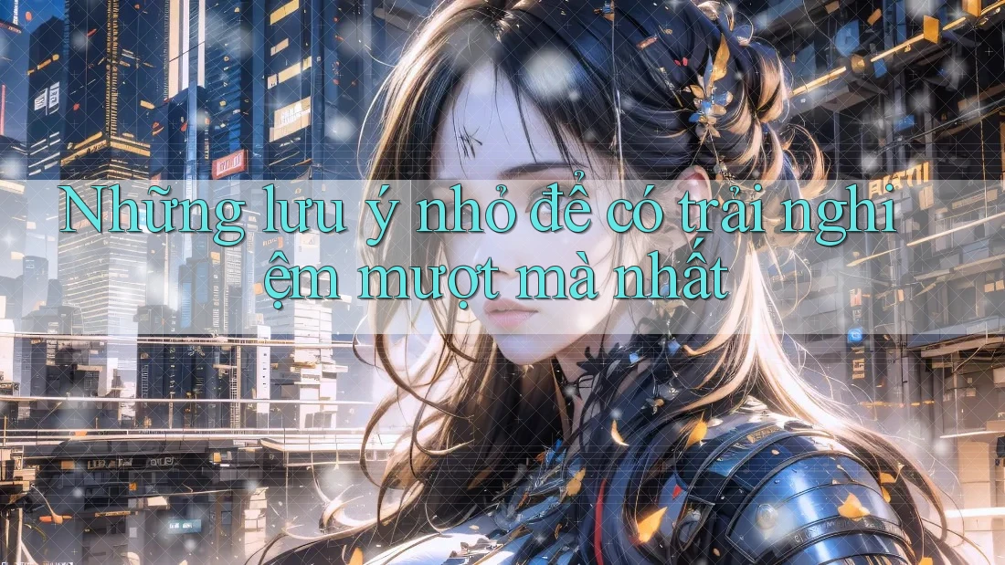 Những lưu ý nhỏ để có trải nghiệm mượt mà nhất