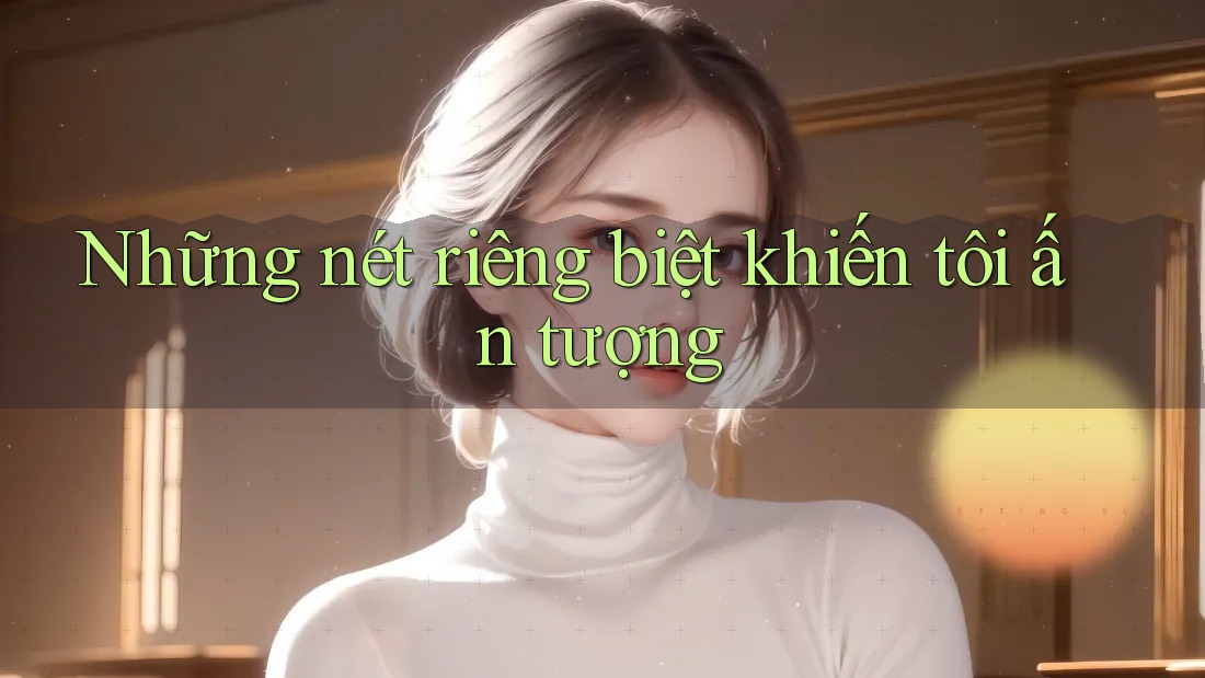 Những nét riêng biệt khiến tôi ấn tượng