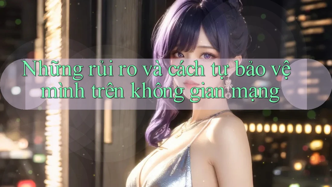 Những rủi ro và cách tự bảo vệ mình trên không gian mạng