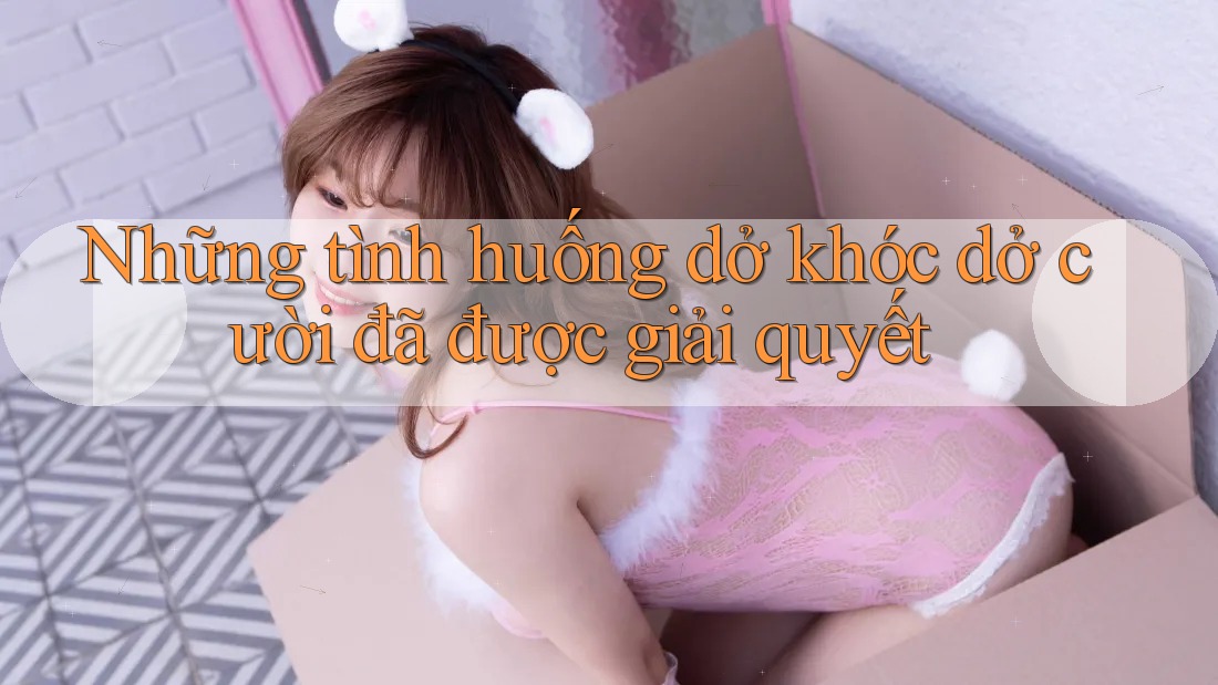 Những tình huống dở khóc dở cười đã được giải quyết Những tình huống dở khóc dở cười đã được giải quyết