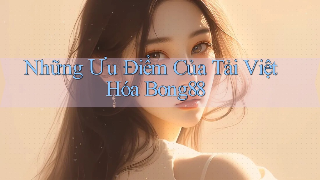 Những Ưu Điểm Của Tải Việt Hóa Bong88