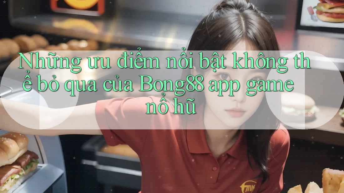 Những ưu điểm nổi bật không thể bỏ qua của Bong88 app game nổ hũ