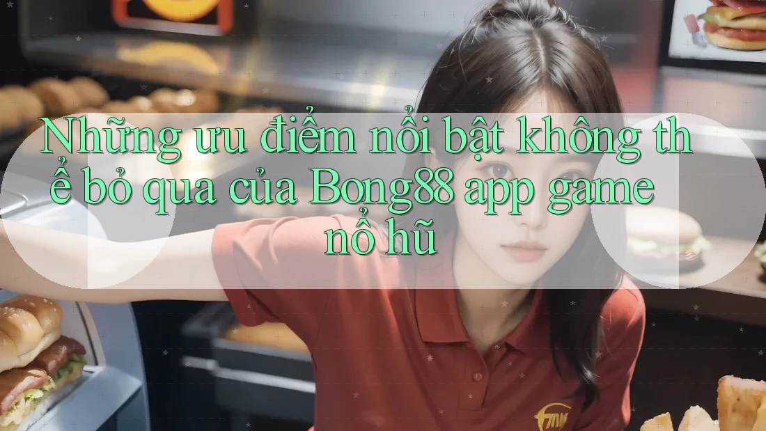 Những ưu điểm nổi bật không thể bỏ qua của Bong88 app game nổ hũ