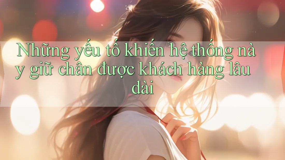 Những yếu tố khiến hệ thống này giữ chân được khách hàng lâu dài