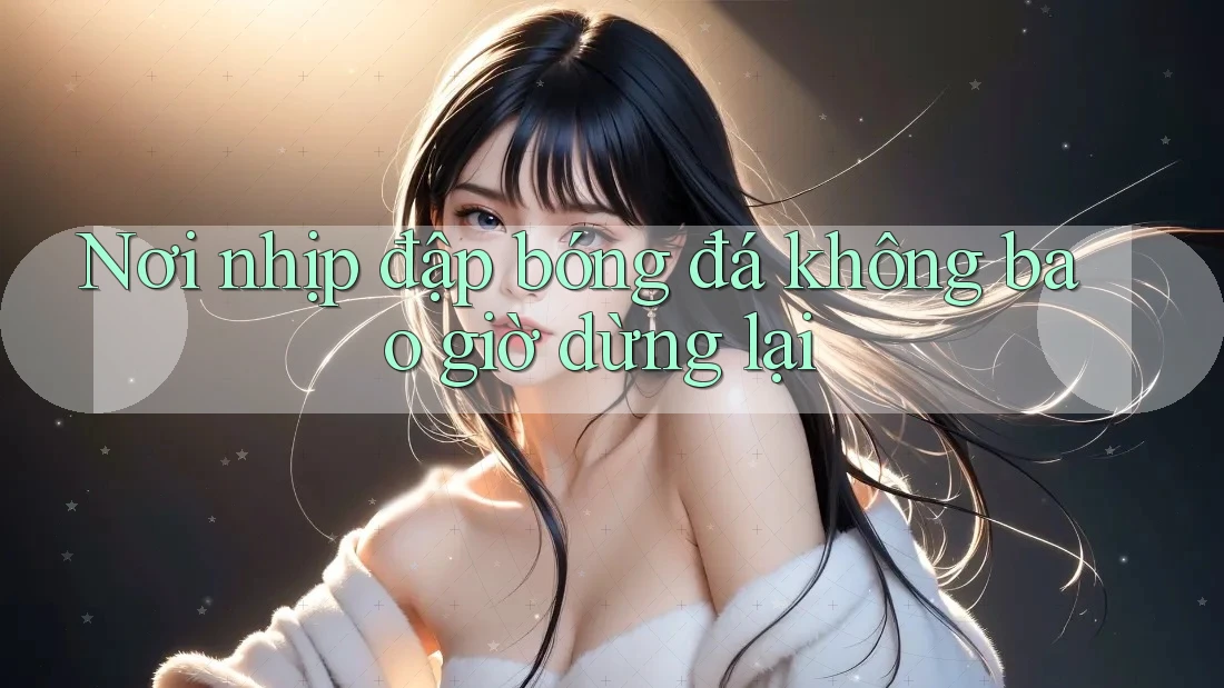 Nơi nhịp đập bóng đá không bao giờ dừng lại