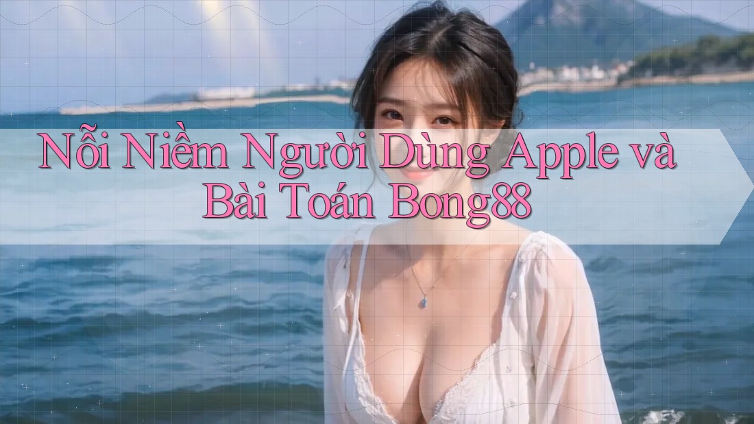 Nỗi Niềm Người Dùng Apple và Bài Toán Bong88