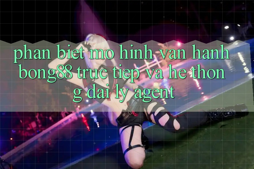 Phân Biệt Mô Hình Vận Hành: Bong88 Trực Tiếp Và Hệ Thống Đại Lý (Agent) Phân Biệt Mô Hình Vận Hành: Bong88 Trực Tiếp Và Hệ Thống Đại Lý (Agent)
