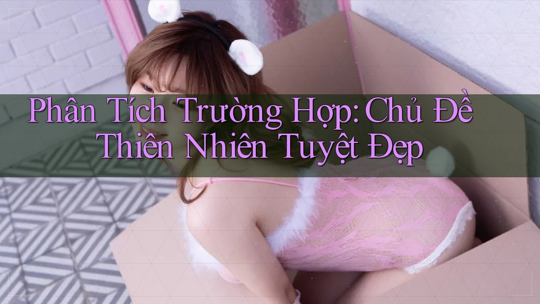 Phân Tích Trường Hợp: Chủ Đề Thiên Nhiên Tuyệt Đẹp