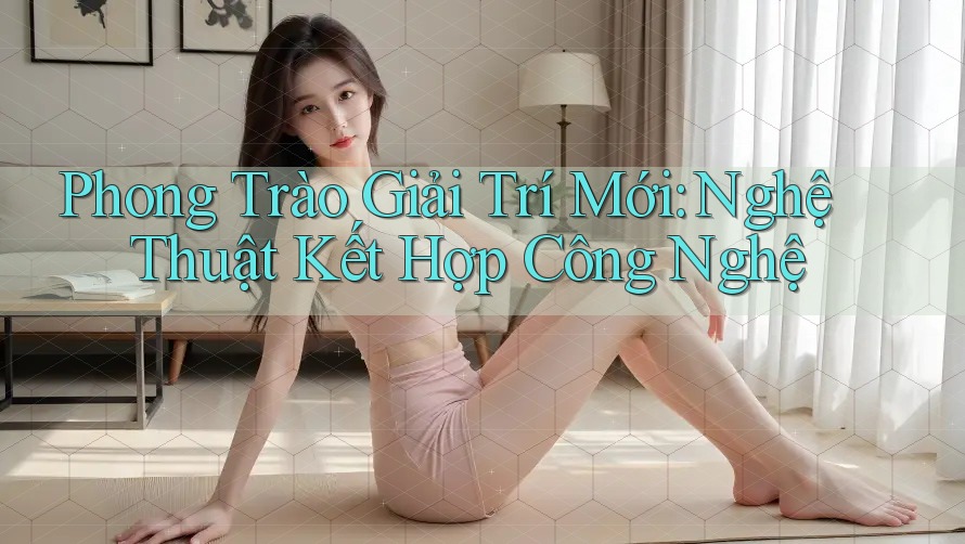 Phong Trào Giải Trí Mới: Nghệ Thuật Kết Hợp Công Nghệ