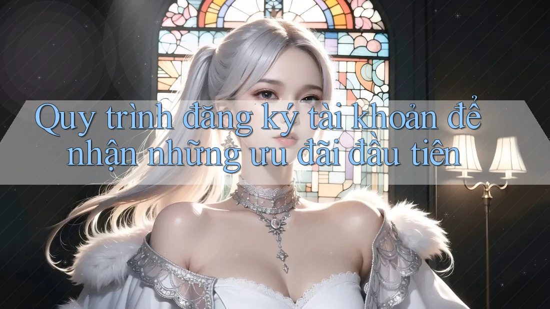Quy trình đăng ký tài khoản để nhận những ưu đãi đầu tiên