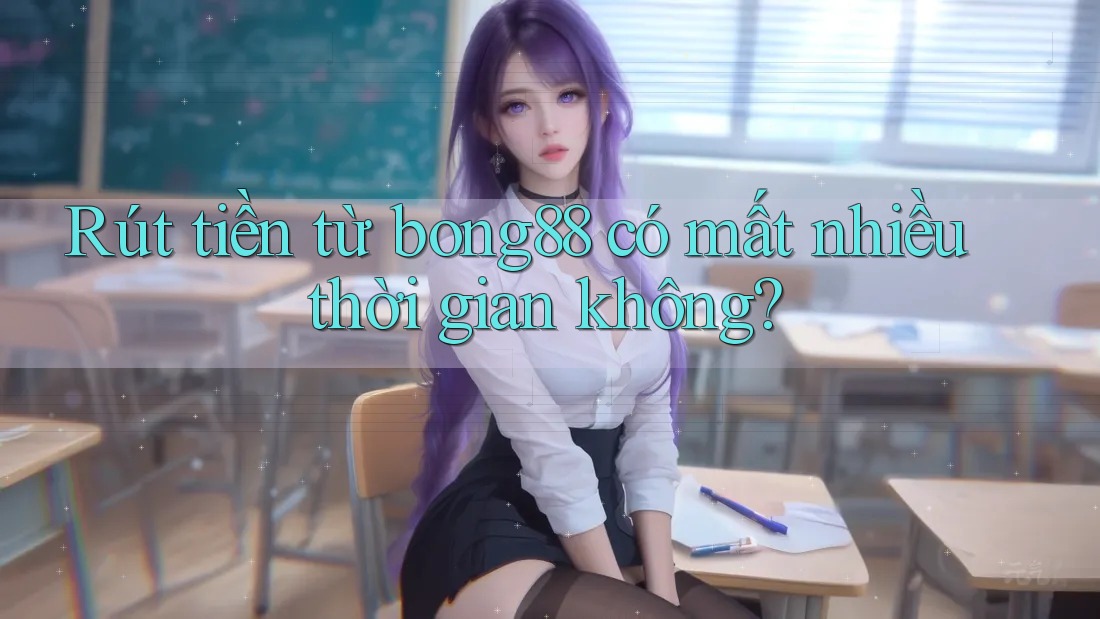 Rút tiền từ bong88 có mất nhiều thời gian không? Rút tiền từ bong88 có mất nhiều thời gian không?